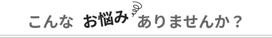 こんなお悩みありませんか？