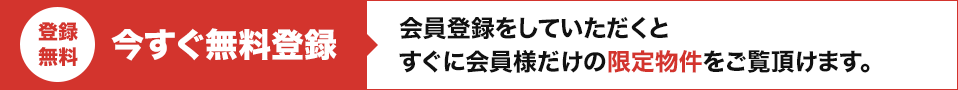 今すぐ無料登録！会員登録をしていただくと、すぐに会員様だけの限定物件をご覧いただけます。